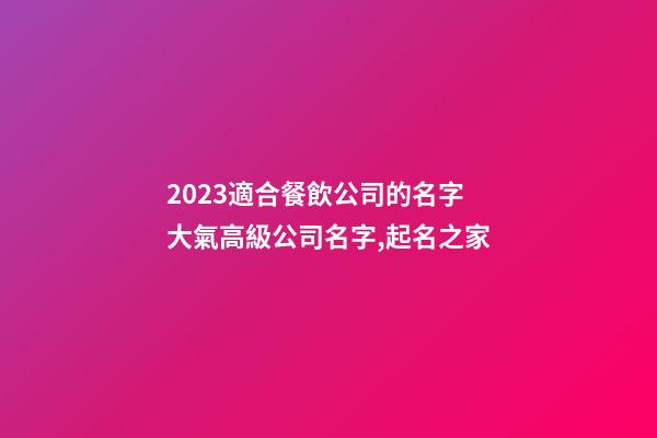 2023適合餐飲公司的名字 大氣高級公司名字,起名之家-第1張-公司起名-玄機派
